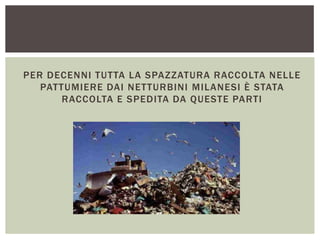 PER DECENNI TUTTA LA SPAZZATURA RACCOLTA NELLE
PATTUMIERE DAI NETTURBINI MILANESI È STATA
RACCOLTA E SPEDITA DA QUESTE PARTI
 