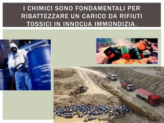 I CHIMICI SONO FONDAMENTALI PER
RIBATTEZZARE UN CARICO DA RIFIUTI
TOSSICI IN INNOCUA IMMONDIZIA.
 