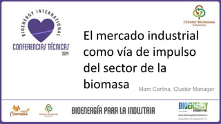 El mercado industrial
como vía de impulso
del sector de la
biomasa Marc Cortina, Cluster Manager
 