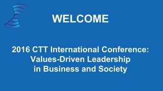 WELCOME
2016 CTT International Conference:
Values-Driven Leadership
in Business and Society
 
