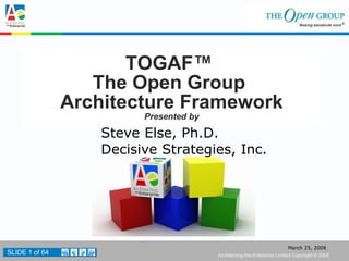 TOGAF™  The Open Group  Architecture Framework Presented by Steve Else, Ph.D. Decisive Strategies, Inc. 
