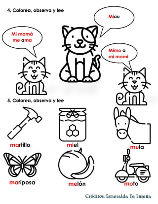 4. Colorea, observa y lee
5. Colorea, observa y lee
Miau
Mi mamá
me ama
Mimo a
mi mami
martillo miel mula
mariposa melón moto
 