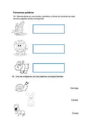 Formamos palabras
18.- Recorta letras en una revista o periódico y forma los nombres de cada
animal y pégalos donde corresponde.
19.- Une las imágenes con las palabras correspondientes.
Hormiga
Caracol
Conejo
 