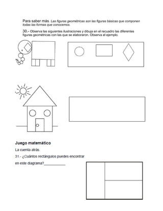 Para saber más. Las figuras geométricas son las figuras básicas que componen
todas las formas que conocemos.
30.- Observa las siguientes ilustraciones y dibuja en el recuadro las diferentes
figuras geométricas con las que se elaboraron. Observa el ejemplo.
 