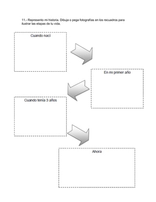 11.- Represento mi historia. Dibuja o pega fotografías en los recuadros para
ilustrar las etapas de tu vida.
Cuando nací
En mi primer año
Cuando tenía 3 años
Ahora
 