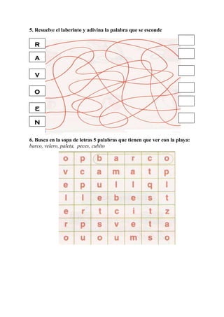 5. Resuelve el laberinto y adivina la palabra que se esconde
6. Busca en la sopa de letras 5 palabras que tienen que ver con la playa:
barco, velero, paleta, peces, cubito
a
v
o
e
n
r
 