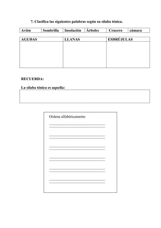 7. Clasifica las siguientes palabras según su sílaba tónica.
Avión Sombrilla Insolación Árboles Crucero cámara
AGUDAS LLANAS ESDRÚJULAS
RECUERDA:
La sílaba tónica es aquella:
Ordena alfabéticamente:
 