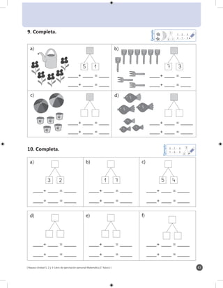 [ Repaso Unidad 1, 2 y 3: Libro de ejercitación personal Matemática 1° básico ] 43
6
_____+ _____ = _____
_____+ _____ = _____
6
_____+ _____ = _____
_____+ _____ = _____
6
_____+ _____ = ______
_____+ _____ = ______
6
_____+ _____ = _____
_____+ _____ = _____
6
_____+ _____ = ______
_____+ _____ = ______
6
_____+ _____ = ______
_____+ _____ = ______
6
_____+ _____ = ______
_____+ _____ = ______
2 1
3
Ejemplo
2 1 3_______ + _______ = _______
1 2 3_______ + _______ = _______
9. Completa.
10. Completa.
a) b)
c) d)
a) b) c)
2 1
3
Ejemplo
2 1
3
Ejemplo
2 1 3_______ + _______ = _______
1 2 3_______ + _______ = _______
5 1 7 3
3 2 1 7 5 4
6
_____+ _____ = ______
_____+ _____ = ______
6
_____+ _____ = ______
_____+ _____ = ______
6
_____+ _____ = ______
_____+ _____ = ______
d) e) f)
 