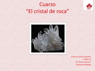 Cuarzo
“El cristal de roca”
Francisco Jiménez Aguilera
1º Bach (C)
IES “Pedro Espinosa”
Antequera (Málaga)
 