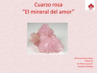 Cuarzo rosa
“El mineral del amor”
Mª Victoria Bravo Navas
1º Bach (D)
IES “Pedro Espinosa”
Antequera (Málaga)
 