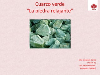 Cuarzo verde
“La piedra relajante”
Julio Maqueda García
1º Bach (C)
IES “Pedro Espinosa”
Antequera (Málaga)
 