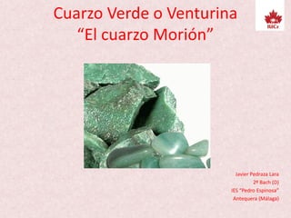 Cuarzo Verde o Venturina
“El cuarzo Morión”
Javier Pedraza Lara
2º Bach (D)
IES “Pedro Espinosa”
Antequera (Málaga)
 