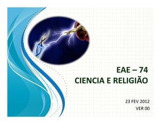 EAE – 74
CIENCIA E RELIGIÃO
23 FEV 2012
VER 00
 