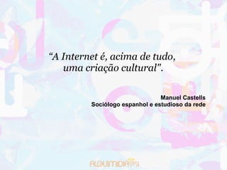 “ A Internet é, acima de tudo,  uma criação cultural". Manuel Castells Sociólogo espanhol e estudioso da rede 