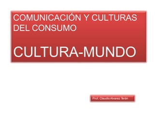 COMUNICACIÓN Y CULTURAS
DEL CONSUMO
CULTURA-MUNDO
Prof. ClaudioAlvarez T
erán
 