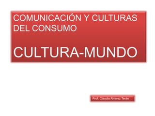 COMUNICACIÓN Y CULTURAS
DEL CONSUMO
CULTURA-MUNDO
Prof. Claudio Alvarez Terán
 
