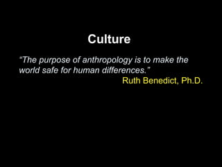 “The purpose of anthropology is to make the
world safe for human differences.”
Ruth Benedict, Ph.D.
Culture
 
