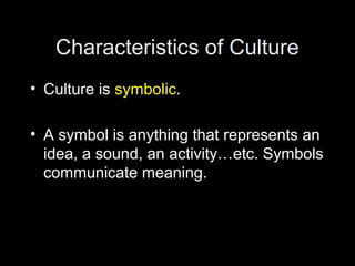 Characteristics of Culture
• Culture is symbolic.
• A symbol is anything that represents an
idea, a sound, an activity…etc. Symbols
communicate meaning.
 