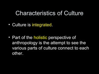 Characteristics of Culture
• Culture is integrated.
• Part of the holistic perspective of
anthropology is the attempt to see the
various parts of culture connect to each
other.
 