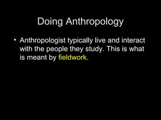 Doing Anthropology
• Anthropologist typically live and interact
with the people they study. This is what
is meant by fieldwork.
 