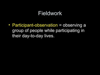 Fieldwork
• Participant-observation = observing a
group of people while participating in
their day-to-day lives.
 