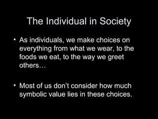 The Individual in Society
• As individuals, we make choices on
everything from what we wear, to the
foods we eat, to the way we greet
others…
• Most of us don’t consider how much
symbolic value lies in these choices.
 
