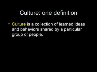Culture: one definition
• Culture is a collection of learned ideas
and behaviors shared by a particular
group of people.
 