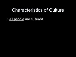 Characteristics of Culture
• All people are cultured.
 