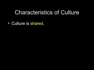 Characteristics of Culture
• Culture is shared.
 