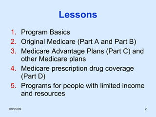 Lessons Program Basics  Original Medicare (Part A and Part B) Medicare Advantage Plans (Part C) and other Medicare plans Medicare prescription drug coverage (Part D) Programs for people with limited income and resources 