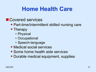 Home Health Care  Covered services Part-time/intermittent skilled nursing care Therapy Physical Occupational  Speech-language Medical social services Some home health aide services Durable medical equipment, supplies 