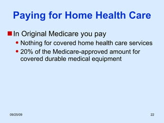 Paying for Home Health Care In Original Medicare you pay Nothing for covered home health care services 20% of the Medicare-approved amount for covered durable medical equipment 