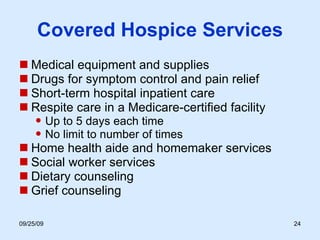 Covered Hospice Services Medical equipment and supplies Drugs for symptom control and pain relief Short-term hospital inpatient care Respite care in a Medicare-certified facility Up to 5 days each time No limit to number of times Home health aide and homemaker services Social worker services Dietary counseling Grief counseling 