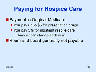 Paying for Hospice Care Payment in Original Medicare You pay up to $5 for prescription drugs You pay 5% for inpatient respite care Amount can change each year Room and board generally not payable 