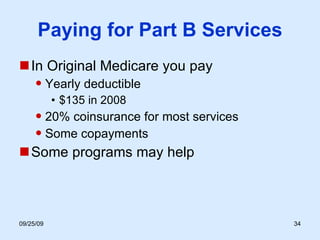 Paying for Part B Services In Original Medicare you pay Yearly deductible $135 in 2008 20% coinsurance for most services Some copayments Some programs may help 