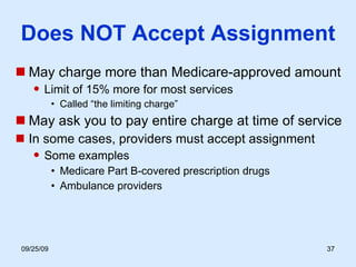 Does NOT Accept Assignment May charge more than Medicare-approved amount Limit of 15% more for most services Called “the limiting charge” May ask you to pay entire charge at time of service In some cases, providers must accept assignment Some examples Medicare Part B-covered prescription drugs Ambulance providers 