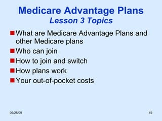 Medicare Advantage Plans Lesson 3 Topics What are Medicare Advantage Plans and other Medicare plans Who can join  How to join and switch How plans work Your out-of-pocket costs 