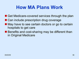 How MA Plans Work Get Medicare-covered services through the plan Can include prescription drug coverage May have to see certain doctors or go to certain hospitals to get care Benefits and cost-sharing may be different than in Original Medicare  