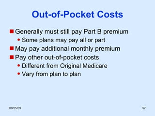 Out-of-Pocket Costs Generally must still pay Part B premium Some plans may pay all or part May pay additional monthly premium Pay other out-of-pocket costs Different from Original Medicare Vary from plan to plan 