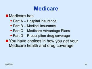 Medicare Medicare has Part A – Hospital insurance Part B – Medical insurance Part C – Medicare Advantage Plans Part D – Prescription drug coverage You have choices in how you get your Medicare health and drug coverage 