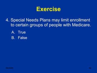Exercise 4. Special Needs Plans may limit enrollment to certain groups of people with Medicare. True False 