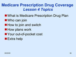 Medicare Prescription Drug Coverage   Lesson 4 Topics What is Medicare Prescription Drug Plan Who can join  How to join and switch How plans work Your out-of-pocket cost Extra help 