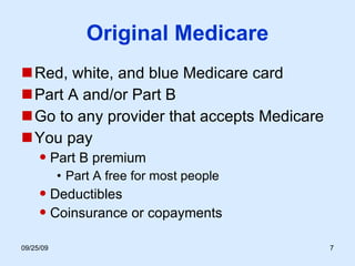 Original Medicare Red, white, and blue Medicare card Part A and/or Part B Go to any provider that accepts Medicare You pay Part B premium Part A free for most people Deductibles Coinsurance or copayments 