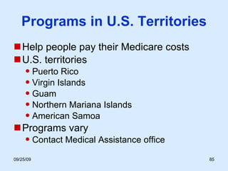 Programs in U.S. Territories Help people pay their Medicare costs U.S. territories Puerto Rico Virgin Islands Guam Northern Mariana Islands American Samoa Programs vary  Contact Medical Assistance office 