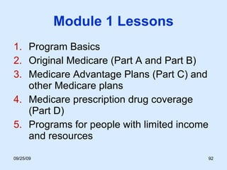 Module 1 Lessons Program Basics  Original Medicare (Part A and Part B) Medicare Advantage Plans (Part C) and other Medicare plans Medicare prescription drug coverage (Part D) Programs for people with limited income and resources 