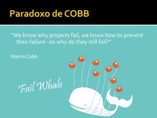 Paradoxo de COBB

“We know why projects fail, we know how to prevent
  their failure –so why do they still fail?”

Martin Cobb
 