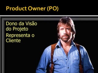 Product Owner (PO)

Dono da Visão
do Projeto
Representa o
Cliente
 