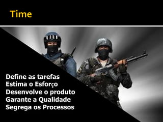 Time




Define as tarefas
Estima o Esforço
Desenvolve o produto
Garante a Qualidade
Segrega os Processos
 