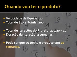    Velocidade da Equipe: 20
   Total de Story Points: 200

   Total de Iterações do Projeto: 200/20 = 10
   Duração da Iteração: 2 semanas

   Pode ser que eu tenha o produto em: 20
    semanas.
 