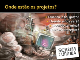 Onde estão os projetos?
                     Quanto já foi gasto?
                      Quanto ainda será?
                        Quando termina?
                    O que será entregue?
 